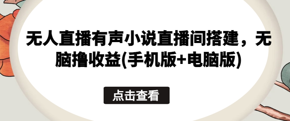 无人直播有声小说直播间搭建，无脑撸收益(手机版+电脑版)-九零网创