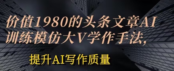 价值1980头条文章AI投喂训练模仿大v写作手法，提升AI写作质量-九零网创