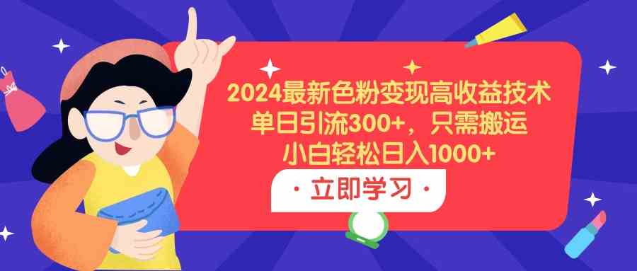 （9480期）2024最新色粉变现高收益技术，单日引流300+，只需搬运，小白轻松日入1000+-九零网创