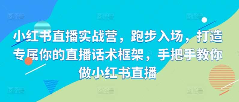 小红书直播实战营，跑步入场，打造专属你的直播话术框架，手把手教你做小红书直播-九零网创