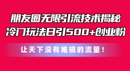 朋友圈无限引流技术，一个冷门玩法日引500+创业粉，让天下没有难搞的流量【揭秘】-九零网创
