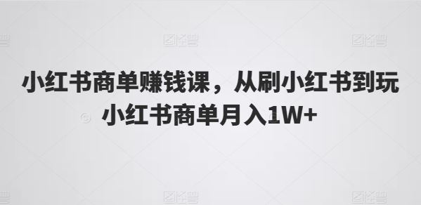 小红书商单赚钱课，从刷小红书到玩小红书商单月入1W+-九零网创