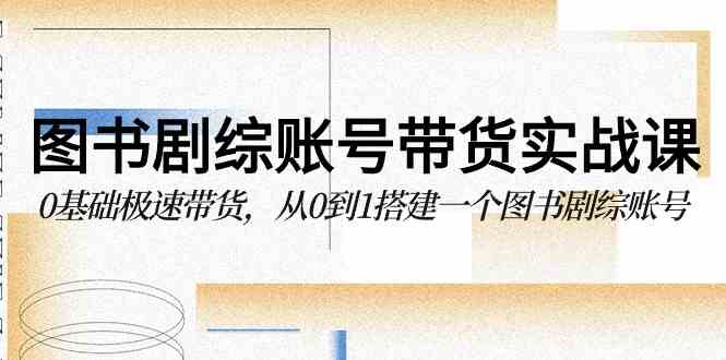 （9671期）图书-剧综账号带货实战课，0基础极速带货，从0到1搭建一个图书剧综账号-九零网创