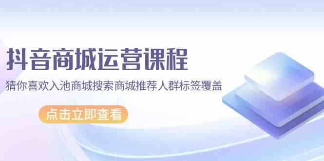 （9771期）抖音商城 运营课程，猜你喜欢入池商城搜索商城推荐人群标签覆盖（67节课）-九零网创