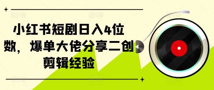 小红书短剧日入4位数，爆单大佬分享二创剪辑经验-九零网创