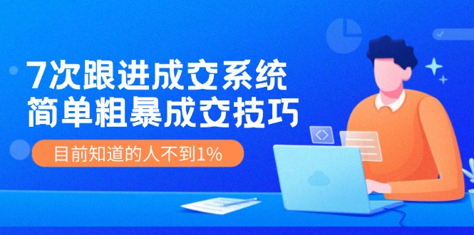 《7次跟进成交系统》简单粗暴的成交技巧，目前不到1%的人知道！-九零网创