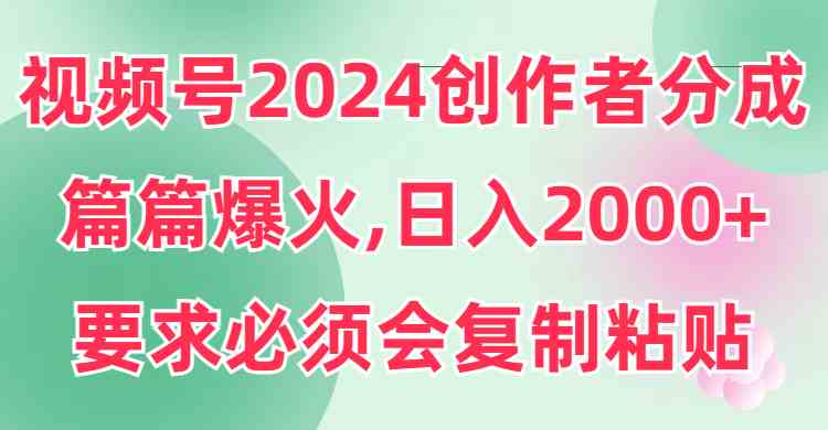 （9292期）视频号2024创作者分成，片片爆火，要求必须会复制粘贴，日入2000+-九零网创