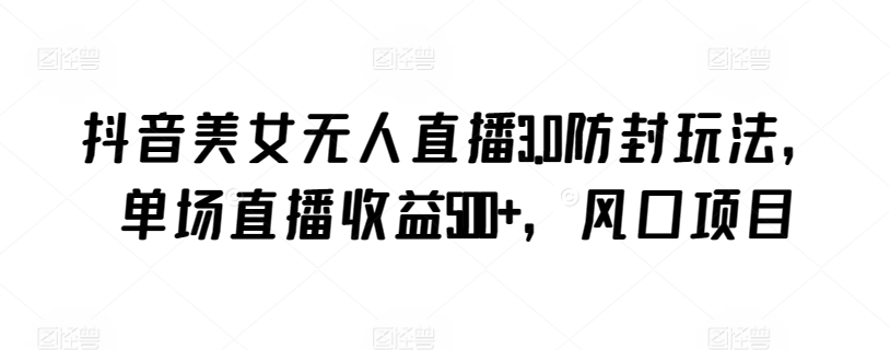 抖音美女无人直播3.0防封玩法，单场直播收益500+，风口项目-九零网创