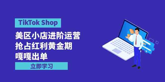 （9886期）TikTok Shop-美区小店进阶运营，抢占红利黄金期 嘎嘎出单（7节课）-九零网创