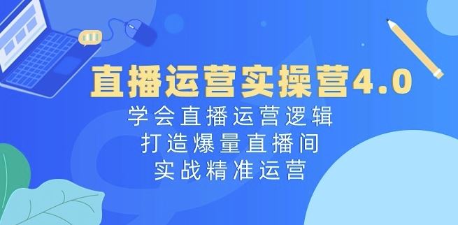 直播运营实操营4.0：学会直播运营逻辑，打造爆量直播间，实战精准运营-九零网创