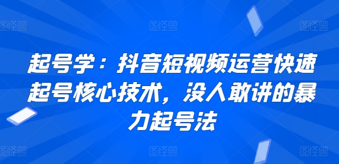 起号学：抖音短视频运营快速起号核心技术，没人敢讲的暴力起号法-九零网创
