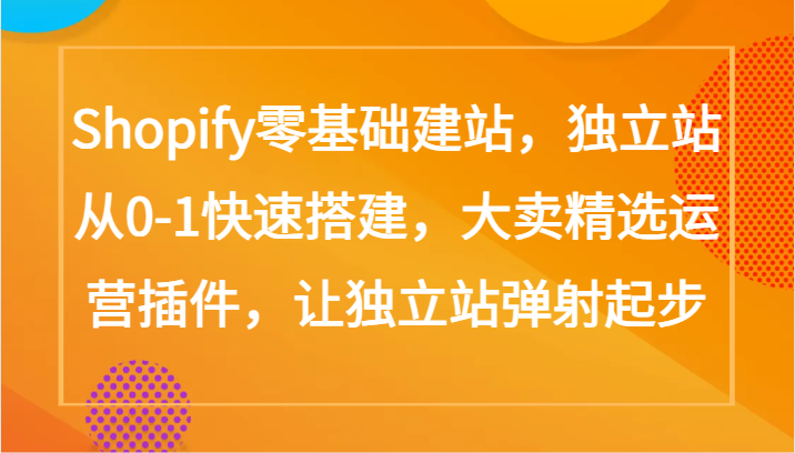 Shopify零基础建站，独立站从0-1快速搭建，大卖精选运营插件，让独立站弹射起步-九零网创