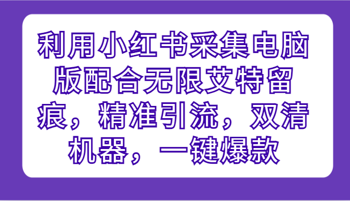 利用小红书采集电脑版配合无限艾特留痕，精准引流，双清机器，一键爆款-九零网创