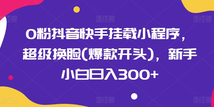 0粉抖音快手挂载小程序，超级换脸(爆款开头)，新手小白日入300+-九零网创