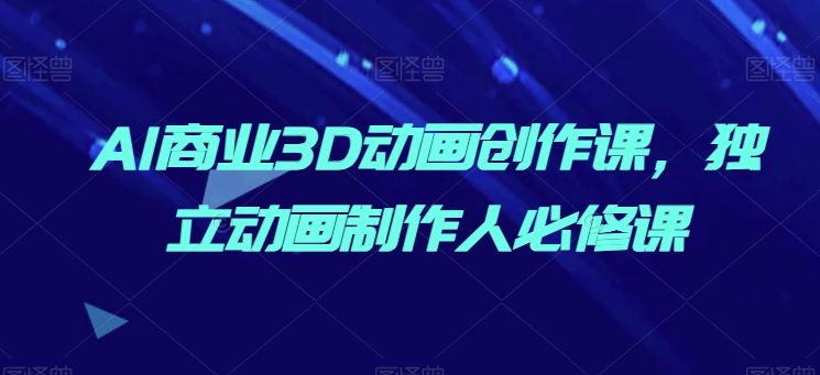 AI商业3D动画创作课，独立动画制作人必修课-九零网创
