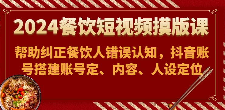 2024餐饮短视频摸版课-帮助纠正餐饮人错误认知，抖音账号搭建账号定、内容、人设定位-九零网创