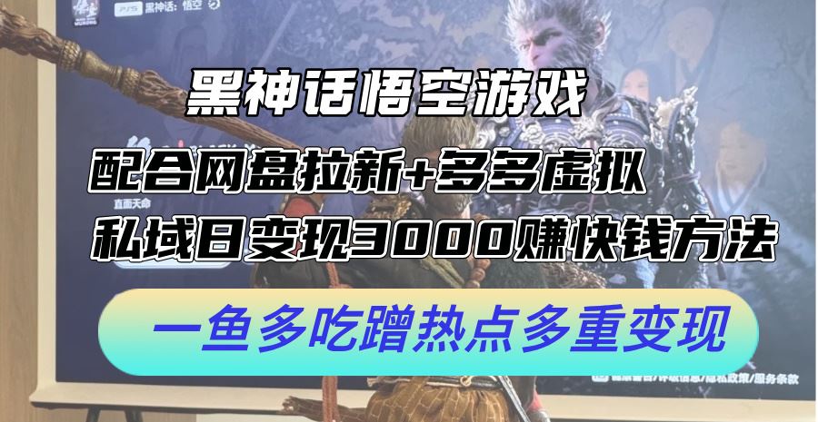 黑神话悟空游戏配合网盘拉新+多多虚拟+私域日变现3k+赚快钱方法，一鱼多吃蹭热点多重变现【揭秘】-九零网创