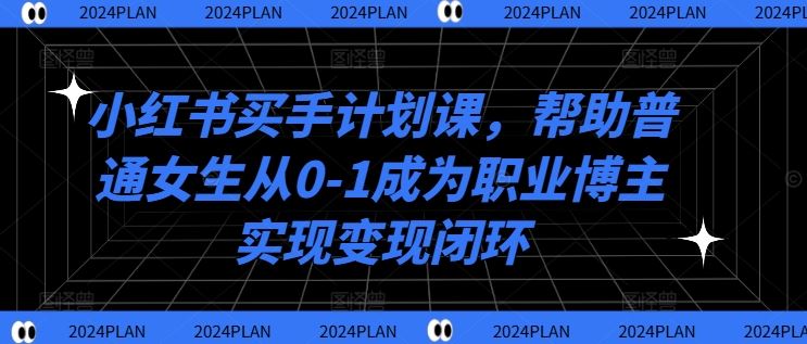 小红书买手计划课，帮助普通女生从0-1成为职业博主实现变现闭环-九零网创