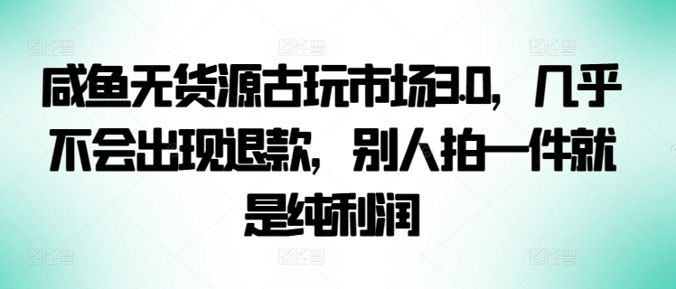 咸鱼无货源古玩市场3.0，几乎不会出现退款，别人拍一件就是纯利润-九零网创