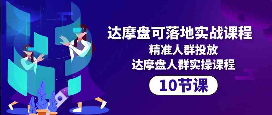 （10081期）达摩盘可落地实战课程，精准人群投放，达摩盘人群实操课程（10节课）-九零网创