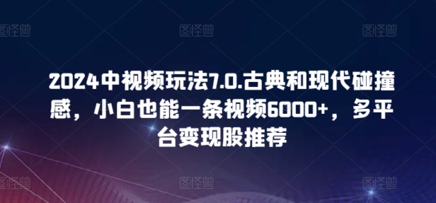 2024中视频玩法7.0.古典和现代碰撞感，小白也能一条视频6000+，多平台变现-九零网创