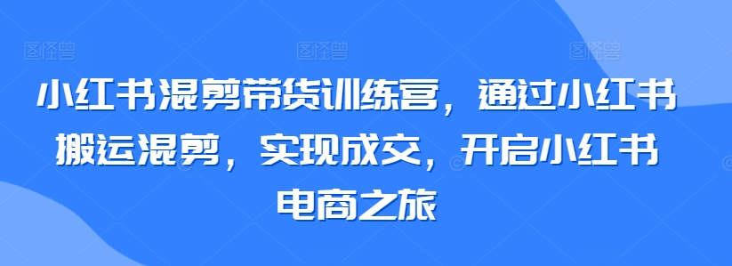 小红书混剪带货训练营，通过小红书搬运混剪，实现成交，开启小红书电商之旅-九零网创
