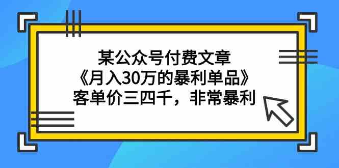 某公众号付费文章《月入30万的暴利单品》客单价三四千，非常暴利-九零网创