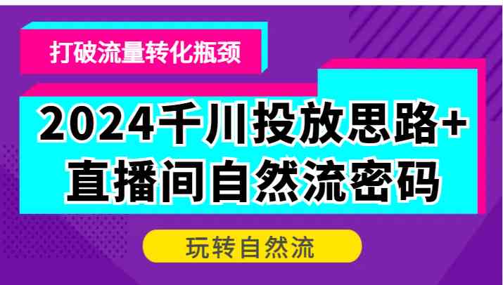 2024千川投放思路+直播间自然流密码，打破流量转化瓶颈，玩转自然流-九零网创