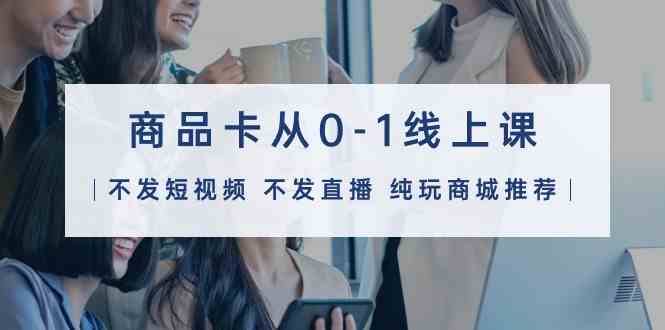 商品卡从0-1线上课（不发短视频 不发直播 纯玩商城推荐）32节课-九零网创