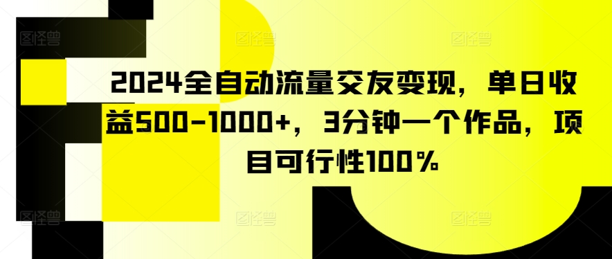 2024全自动流量交友变现，单日收益500-1000+，3分钟一个作品，项目可行性100%-九零网创