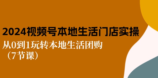 2024视频号短视频本地生活门店实操：从0到1玩转本地生活团购（7节课）-九零网创