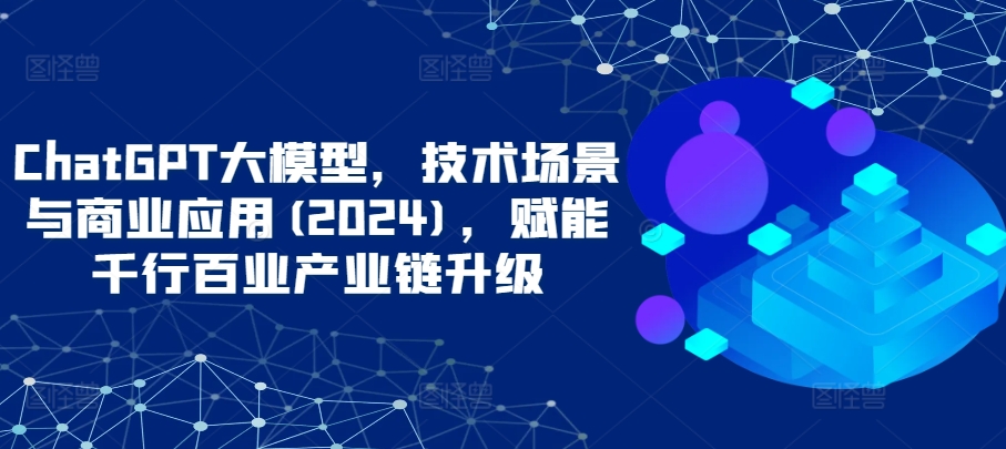 ChatGPT大模型，技术场景与商业应用(2024)，赋能千行百业产业链升级-九零网创