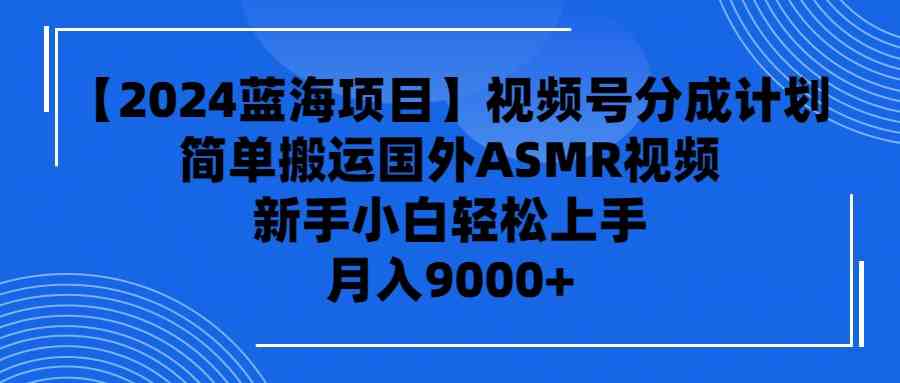 （9743期）【2024蓝海项目】视频号分成计划，无脑搬运国外ASMR视频，新手小白轻松…-九零网创
