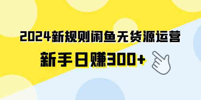 （9522期）2024新规则闲鱼无货源运营新手日赚300+-九零网创