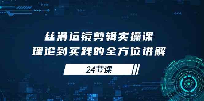（10125期）丝滑运镜剪辑实操课，理论到实践的全方位讲解（24节课）-九零网创