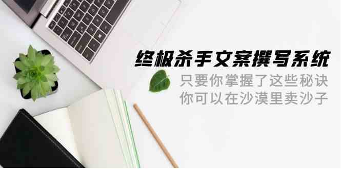 终极杀手文案撰写系统，只要你掌握了这些秘诀，你可以在沙漠里卖沙子（42节课）-九零网创