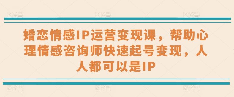 婚恋情感IP运营变现课，帮助心理情感咨询师快速起号变现，人人都可以是IP-九零网创