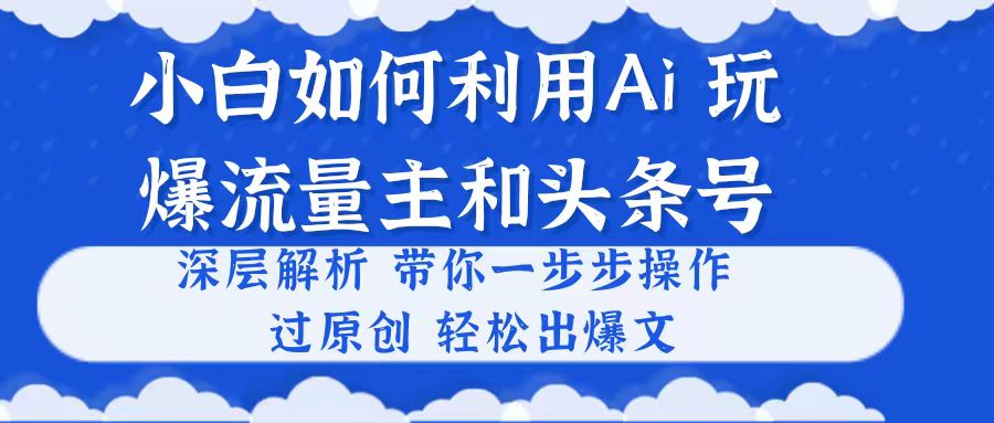（10882期）小白如何利用Ai，完爆流量主和头条号 深层解析，一步步操作，过原创出爆文-九零网创