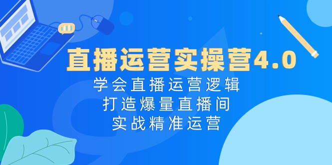 直播运营实操营4.0：学会直播运营逻辑打造爆量直播间，实战精准运营-九零网创