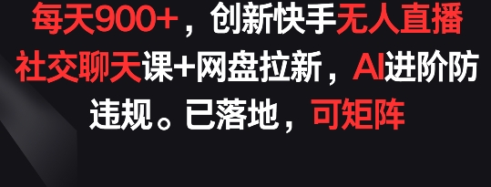 每天900+，创新快手无人直播社交聊天课+网盘拉新，AI进阶防违规 已落地 可矩阵-九零网创
