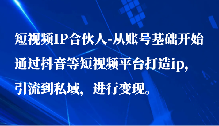 短视频IP合伙人-从账号基础开始通过抖音等短视频平台打造ip，引流到私域，进行变现。-九零网创