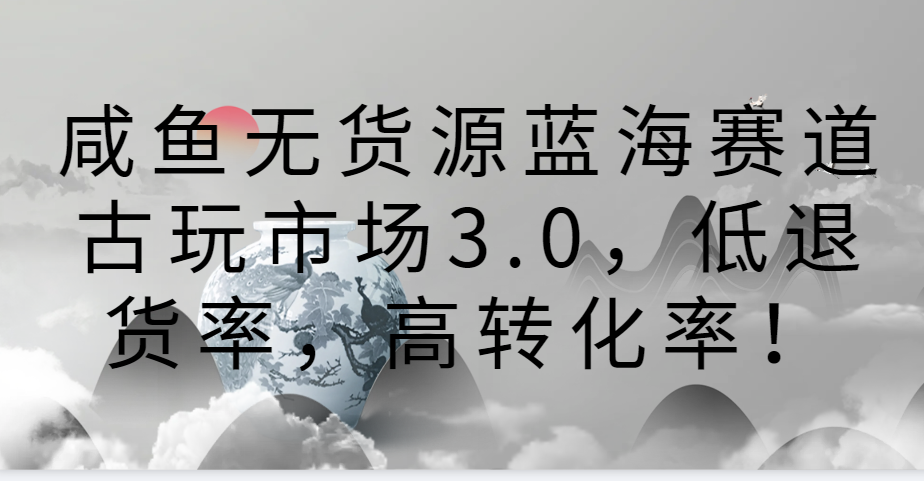 咸鱼无货源蓝海赛道古玩市场3.0，低退货率，高转化率！-九零网创
