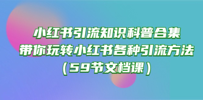 （10223期）小红书引流知识科普合集，带你玩转小红书各种引流方法（59节文档课）-九零网创