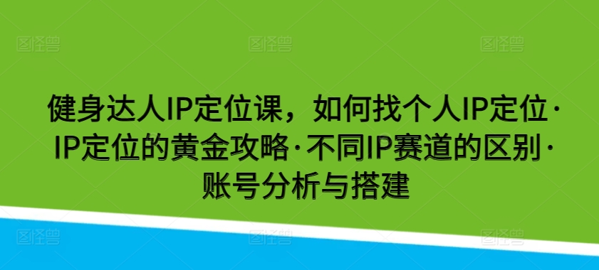 健身达人IP定位课，如何找个人IP定位·IP定位的黄金攻略·不同IP赛道的区别·账号分析与搭建-九零网创