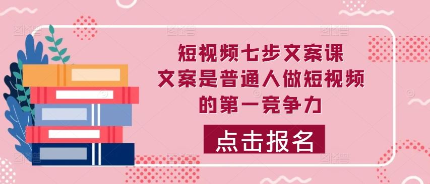 短视频七步文案课，文案是普通人做短视频的第一竞争力，如何写出划不走的文案-九零网创