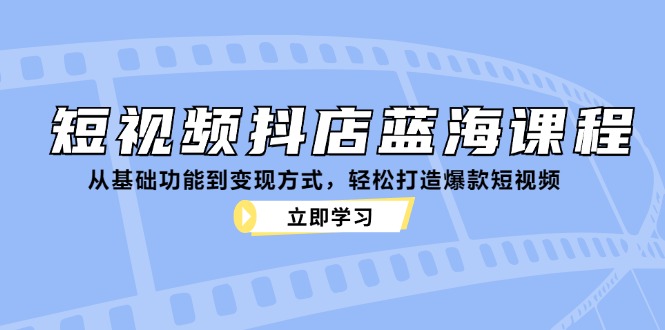 短视频抖店蓝海课程：从基础功能到变现方式，轻松打造爆款短视频-九零网创