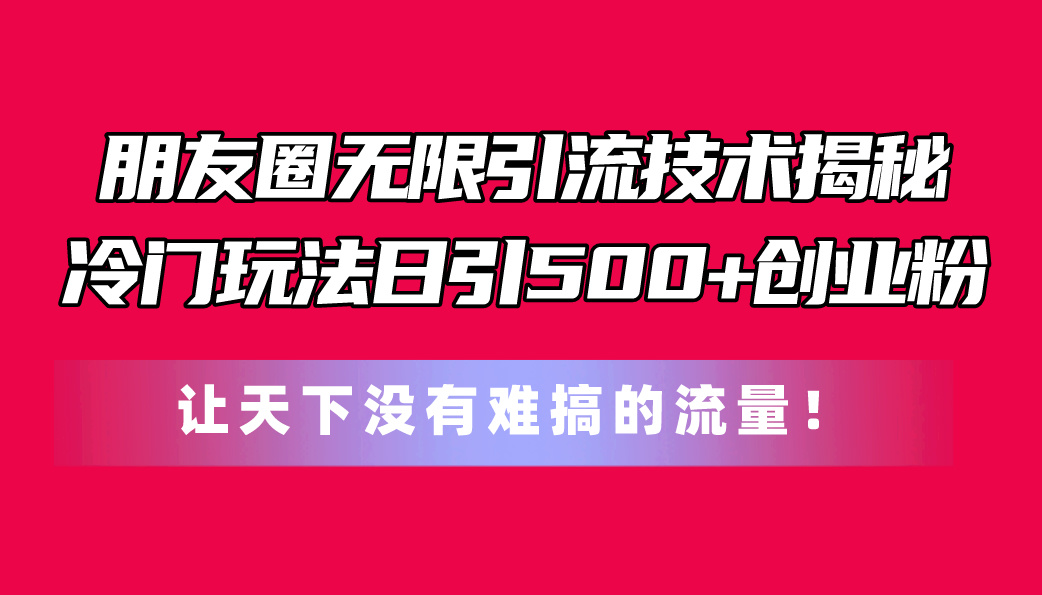 （11031期）朋友圈无限引流技术揭秘，一个冷门玩法日引500+创业粉，让天下没有难搞…-九零网创