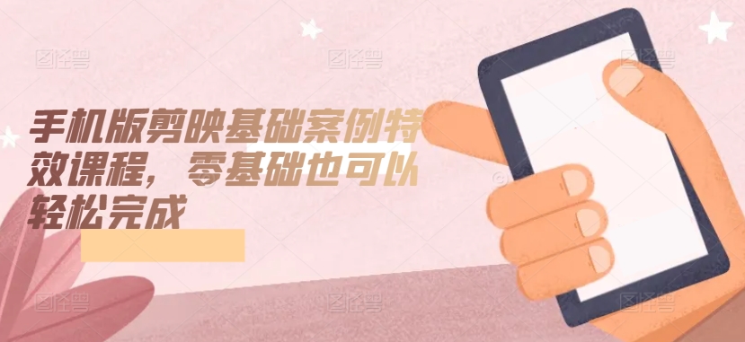 手机版剪映基础案例特效课程，零基础也可以轻松完成-九零网创