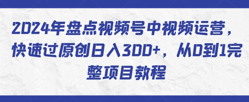 2024年盘点视频号中视频运营，快速过原创日入300+，从0到1完整项目教程-九零网创