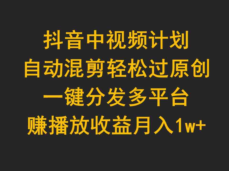 （9825期）抖音中视频计划，自动混剪轻松过原创，一键分发多平台赚播放收益，月入1w+-九零网创